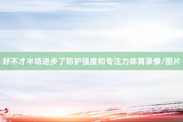好不才半场进步了防护强度和专注力体育录像/图片