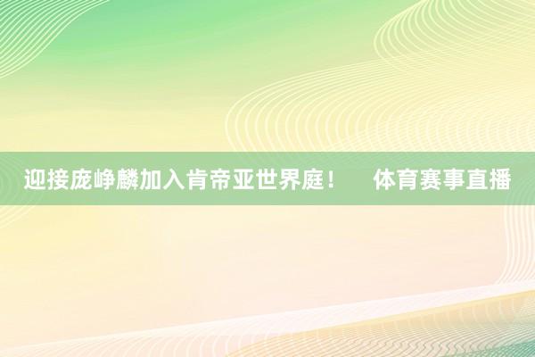 迎接庞峥麟加入肯帝亚世界庭！    体育赛事直播