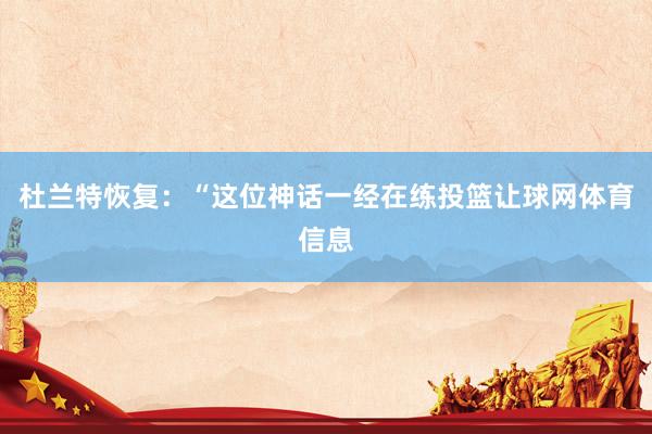 杜兰特恢复：“这位神话一经在练投篮让球网体育信息