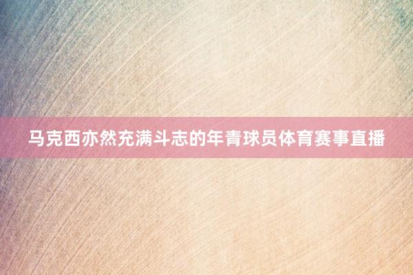 马克西亦然充满斗志的年青球员体育赛事直播