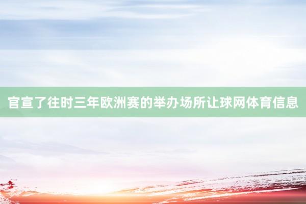 官宣了往时三年欧洲赛的举办场所让球网体育信息