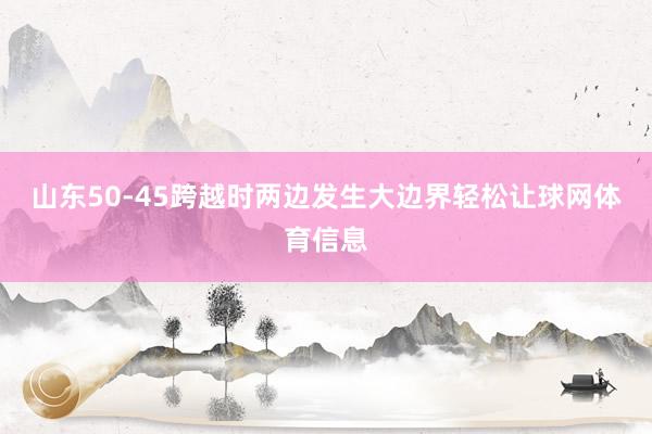 山东50-45跨越时两边发生大边界轻松让球网体育信息