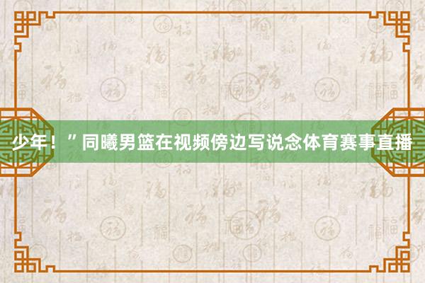 少年!”同曦男篮在视频傍边写说念体育赛事直播
