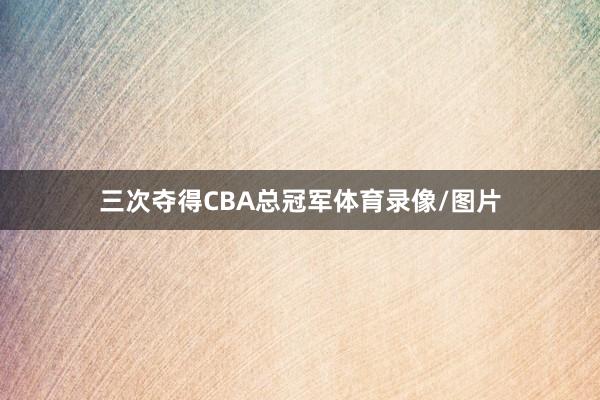 三次夺得CBA总冠军体育录像/图片