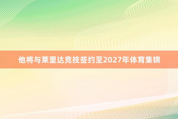 他将与莱里达竞技签约至2027年体育集锦