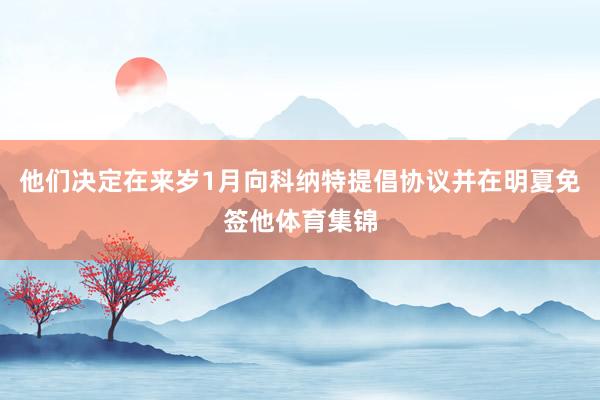 他们决定在来岁1月向科纳特提倡协议并在明夏免签他体育集锦