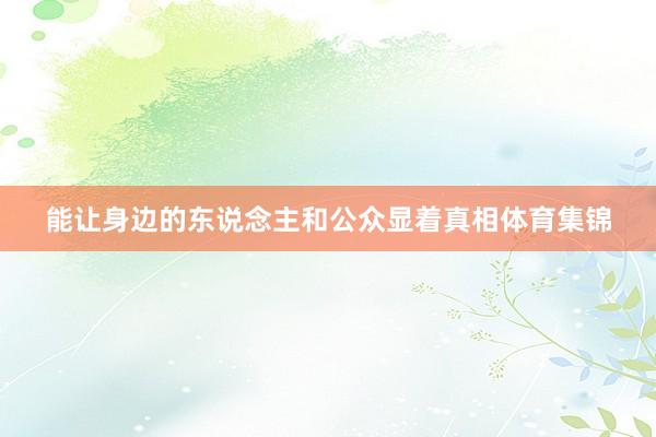 能让身边的东说念主和公众显着真相体育集锦