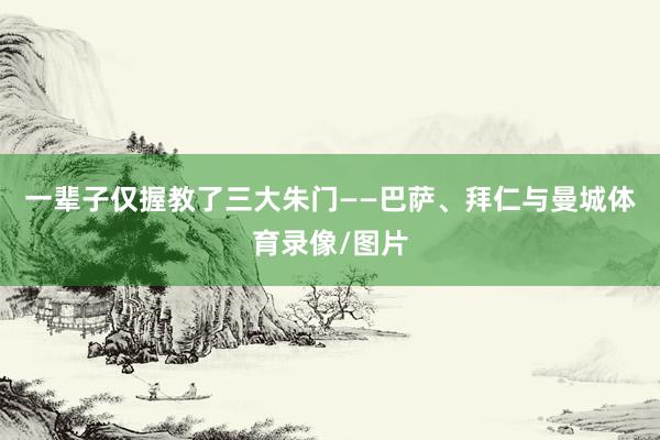 一辈子仅握教了三大朱门——巴萨、拜仁与曼城体育录像/图片
