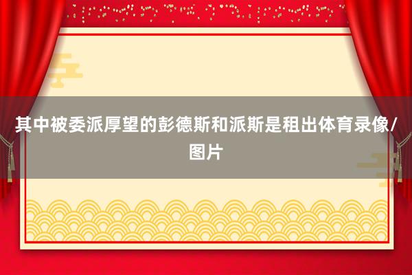 其中被委派厚望的彭德斯和派斯是租出体育录像/图片