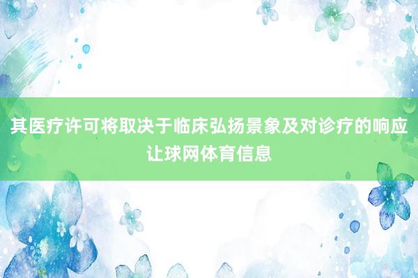 其医疗许可将取决于临床弘扬景象及对诊疗的响应让球网体育信息