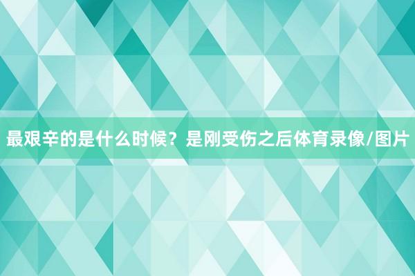 最艰辛的是什么时候？是刚受伤之后体育录像/图片