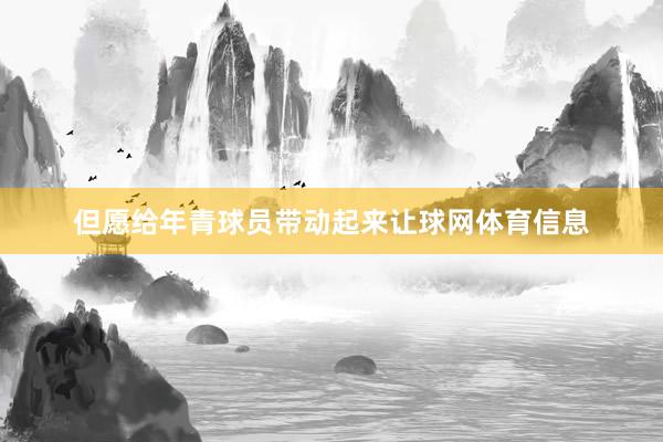 但愿给年青球员带动起来让球网体育信息
