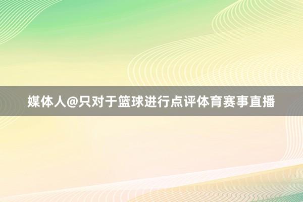 媒体人@只对于篮球进行点评体育赛事直播