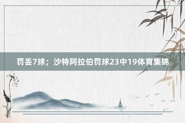罚丢7球；沙特阿拉伯罚球23中19体育集锦