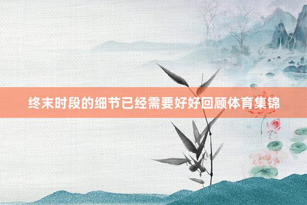 终末时段的细节已经需要好好回顾体育集锦