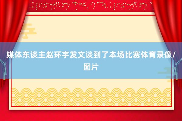 媒体东谈主赵环宇发文谈到了本场比赛体育录像/图片