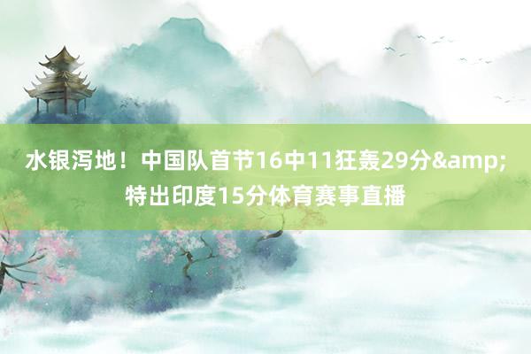 水银泻地！中国队首节16中11狂轰29分&特出印度15分体育赛事直播