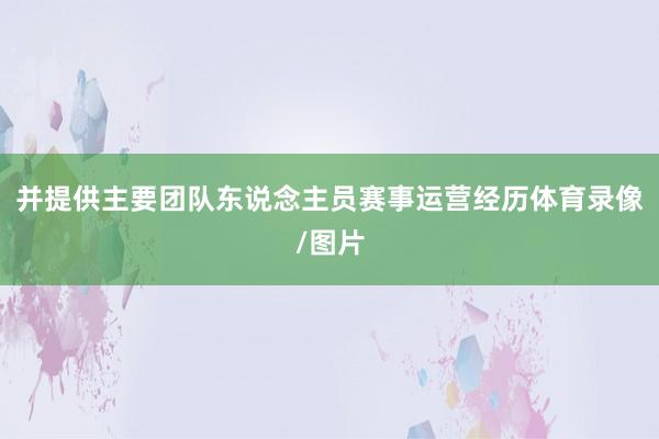 并提供主要团队东说念主员赛事运营经历体育录像/图片
