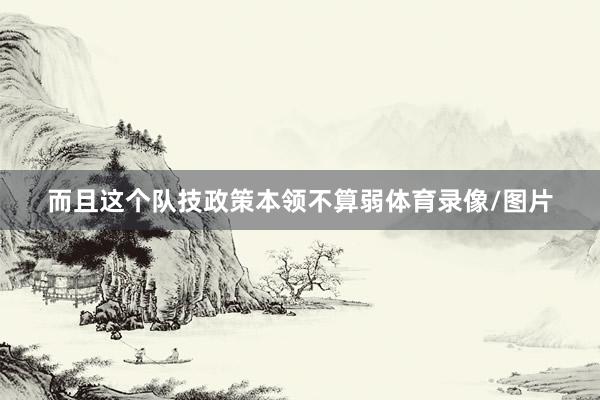 而且这个队技政策本领不算弱体育录像/图片