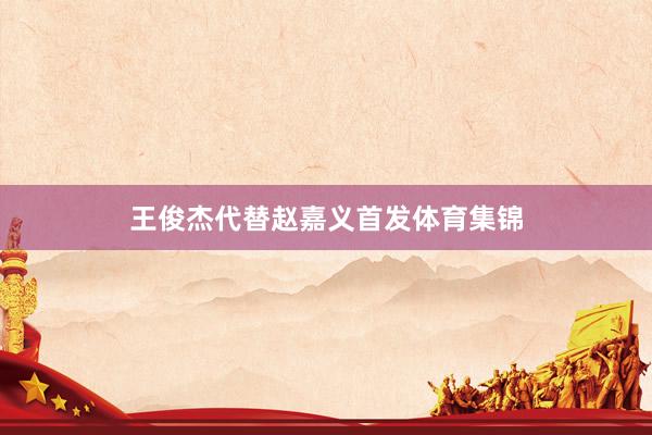 王俊杰代替赵嘉义首发体育集锦