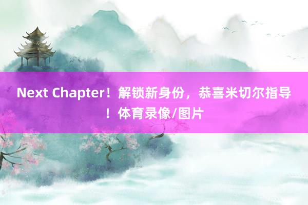 Next Chapter！解锁新身份，恭喜米切尔指导！体育录像/图片