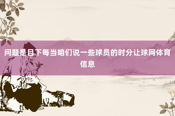 问题是目下每当咱们说一些球员的时分让球网体育信息