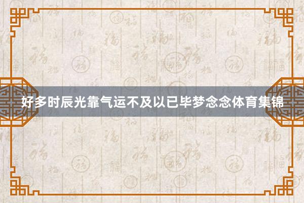 好多时辰光靠气运不及以已毕梦念念体育集锦