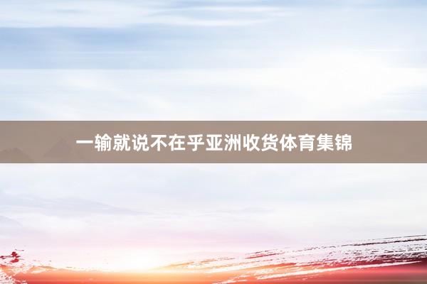 一输就说不在乎亚洲收货体育集锦