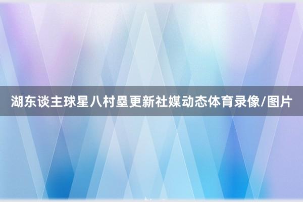 湖东谈主球星八村塁更新社媒动态体育录像/图片