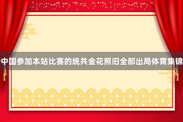 中国参加本站比赛的统共金花照旧全部出局体育集锦