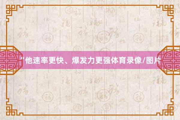 “他速率更快、爆发力更强体育录像/图片