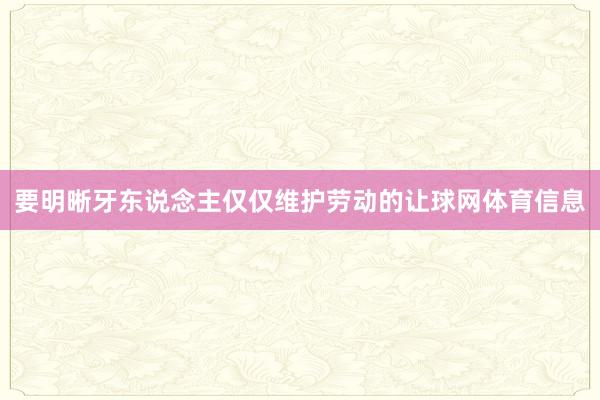 要明晰牙东说念主仅仅维护劳动的让球网体育信息