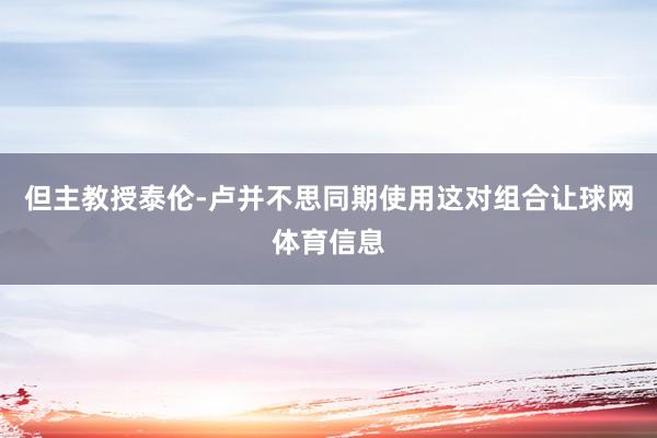 但主教授泰伦-卢并不思同期使用这对组合让球网体育信息