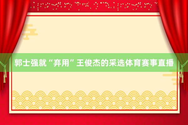郭士强就“弃用”王俊杰的采选体育赛事直播