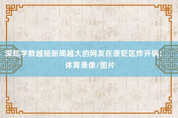 深知字数越短新闻越大的网友在褒贬区炸开锅：    体育录像/图片
