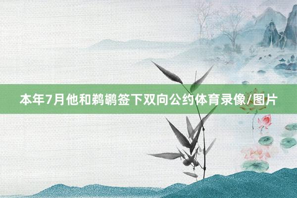 本年7月他和鹈鹕签下双向公约体育录像/图片