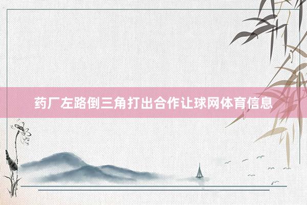 药厂左路倒三角打出合作让球网体育信息