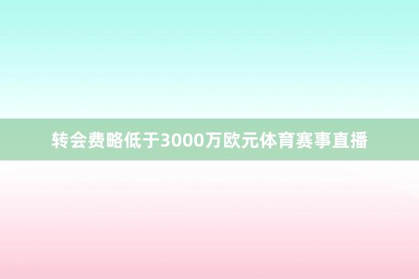 转会费略低于3000万欧元体育赛事直播