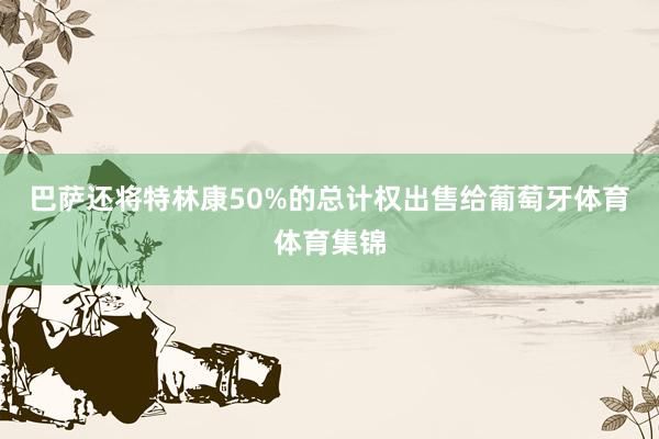 巴萨还将特林康50%的总计权出售给葡萄牙体育体育集锦