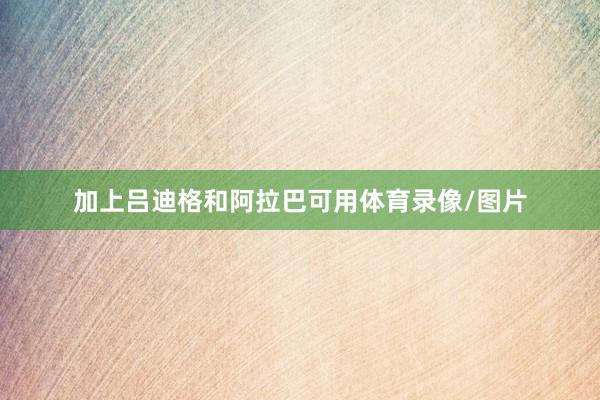 加上吕迪格和阿拉巴可用体育录像/图片