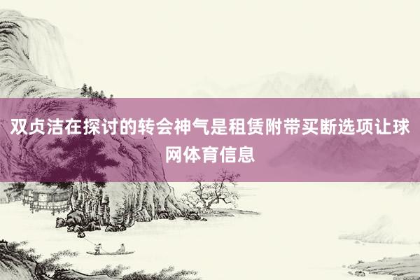 双贞洁在探讨的转会神气是租赁附带买断选项让球网体育信息
