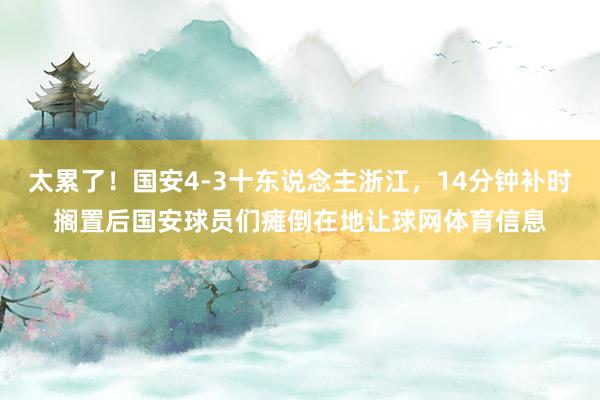 太累了！国安4-3十东说念主浙江，14分钟补时搁置后国安球员们瘫倒在地让球网体育信息