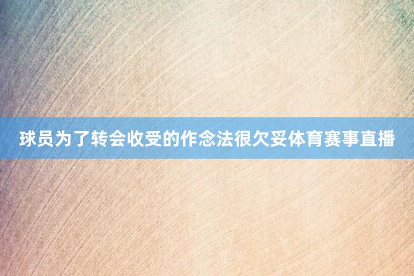 球员为了转会收受的作念法很欠妥体育赛事直播