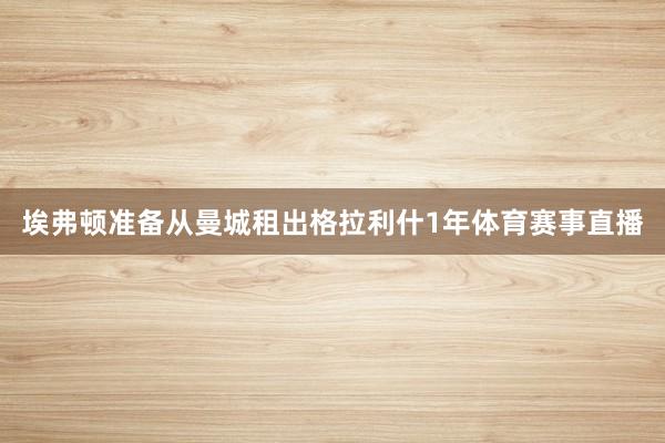 埃弗顿准备从曼城租出格拉利什1年体育赛事直播