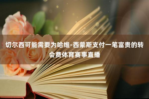 切尔西可能需要为哈维-西蒙斯支付一笔富贵的转会费体育赛事直播