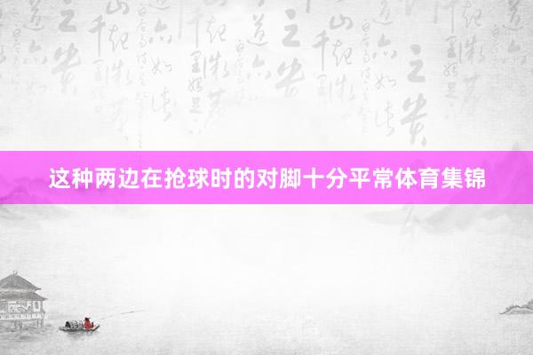 这种两边在抢球时的对脚十分平常体育集锦