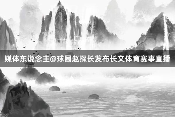 媒体东说念主@球圈赵探长发布长文体育赛事直播
