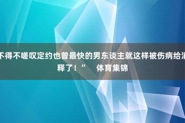 不得不嗟叹定约也曾最快的男东谈主就这样被伤病给消释了！”    体育集锦