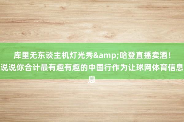 库里无东谈主机灯光秀&哈登直播卖酒！说说你合计最有趣有趣的中国行作为让球网体育信息