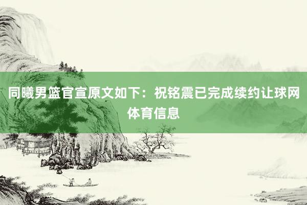 同曦男篮官宣原文如下：祝铭震已完成续约让球网体育信息